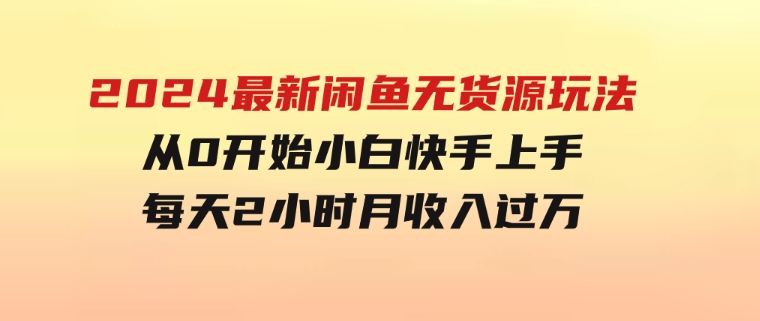 2024最新闲鱼无货源玩法，从0开始小白快手上手，每天2小时月收入过万-财仔梦想资源网