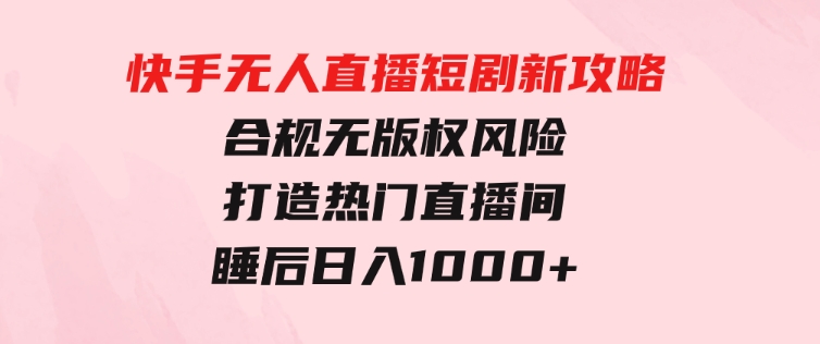 快手无人直播短剧新攻略，合规无版权风险，打造热门直播间，睡后日入1000+-财仔梦想资源网