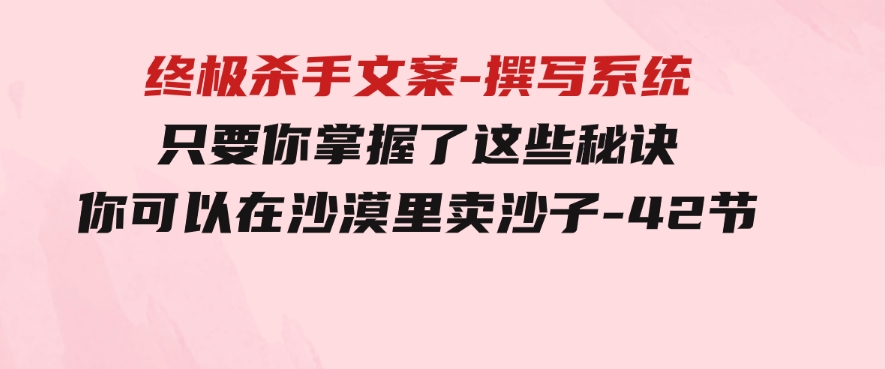 终极杀手文案-撰写系统只要你掌握了这些秘诀你可以在沙漠里卖沙子-42节-财仔梦想资源网