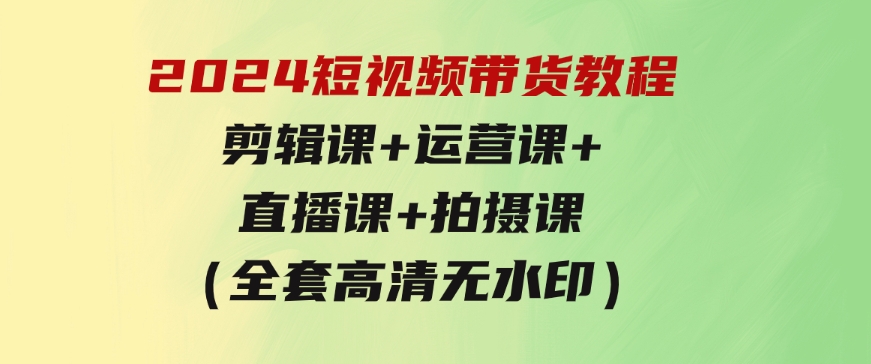 2024短视频带货教程，剪辑课+运营课+直播课+拍摄课（全套高清无水印）-财仔梦想资源网
