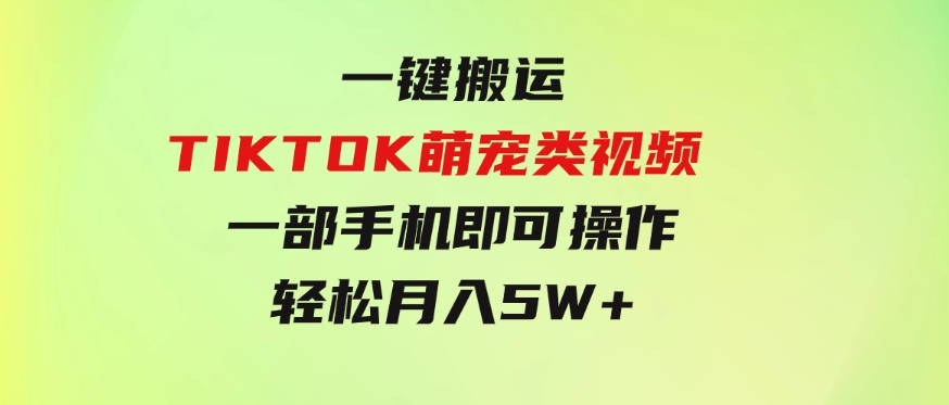 一键搬运TIKTOK萌宠类视频一部手机即可操作所有平台均可发布轻松月入5W+-财仔梦想资源网