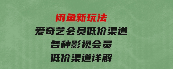 闲鱼新玩法，爱奇艺会员低价渠道，各种影视会员低价渠道详解-财仔梦想资源网