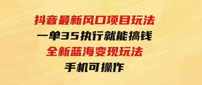 抖音最新风口项目玩法，一单35，执行就能搞钱全新蓝海变现玩法手机可操作-财仔梦想资源网