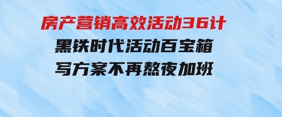 房产营销高效活动36计：黑铁时代活动百宝箱，写方案不再熬夜加班-财仔梦想资源网