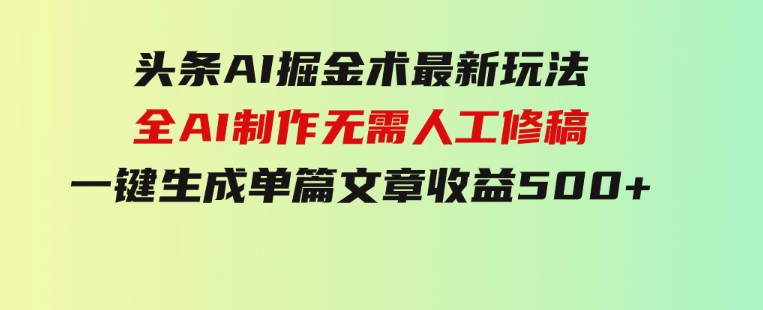头条AI掘金术最新玩法，全AI制作无需人工修稿，一键生成单篇文章收益500+-财仔梦想资源网