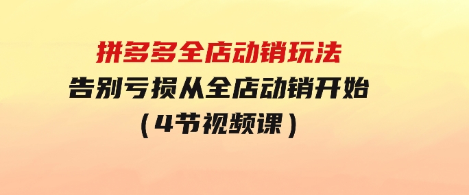 拼多多全店动销玩法【新课】，告别亏损从全店动销开始（4节视频课）-财仔梦想资源网