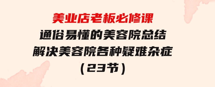 美业店老板必修课：通俗易懂的美容院总结，解决美容院各种疑难杂症（23节）-财仔梦想资源网