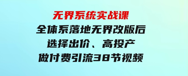 无界系统实战课：全体系落地无界改版后选择、出价、高投产做付费引流-38节-财仔梦想资源网