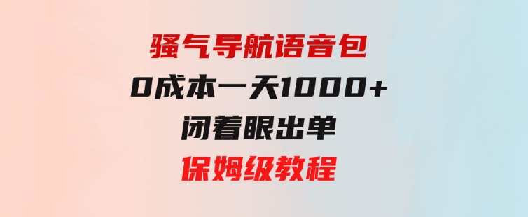 骚气导航语音包，0成本一天1000+，闭着眼出单，保姆级教程-财仔梦想资源网