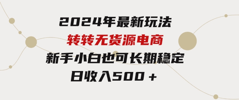 2024年最新玩法转转无货源电商，新手小白简单操作，长期稳定日收入500＋-财仔梦想资源网