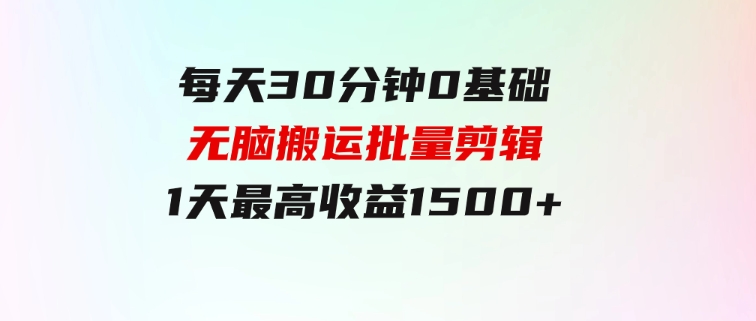 每天30分钟，0基础无脑搬运批量剪辑，1天最高收益1500+-财仔梦想资源网