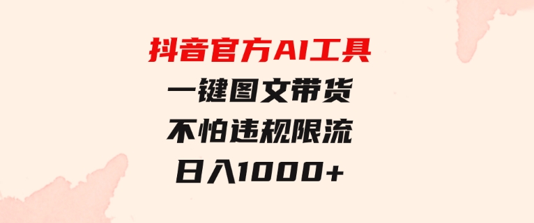日入1000+抖音官方AI工具，一键图文带货，不怕违规限流-财仔梦想资源网