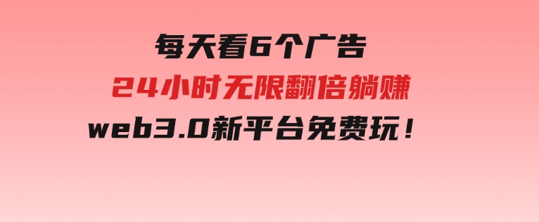 每天看6个广告，24小时无限翻倍躺赚，web3.0新平台！！免费玩！-财仔梦想资源网