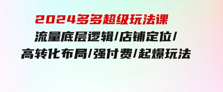 2024多多超级玩法课流量底层逻辑/店铺定位/高转化布局/强付费/起爆玩法-财仔梦想资源网