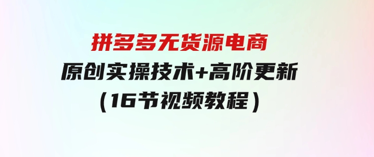 拼多多无货源电商，原创实操技术+高阶更新（16节视频教程）-财仔梦想资源网
