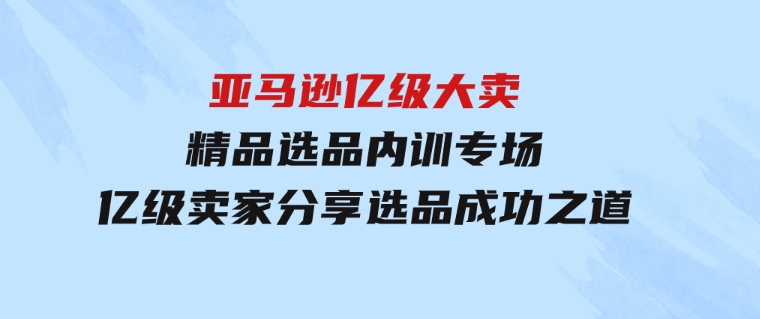 亚马逊亿级大卖-精品选品内训专场，亿级卖家分享选品成功之道-财仔梦想资源网