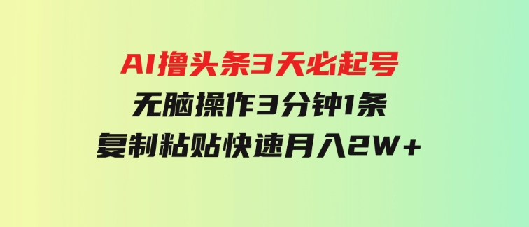 AI撸头条3天必起号，无脑操作3分钟1条，复制粘贴快速月入2W+-财仔梦想资源网