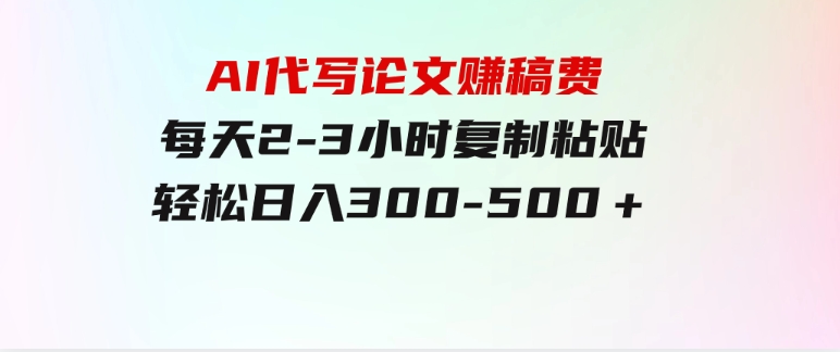 AI代写论文赚稿费，每天2-3小时，复制粘贴，轻松日入300-500＋-财仔梦想资源网