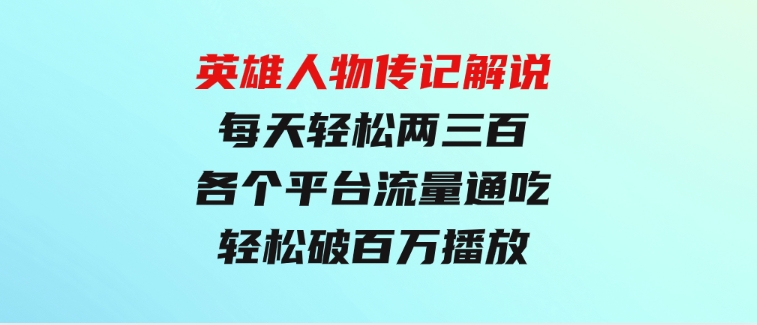 英雄人物传记解说，每天轻松两三百，各个平台流量通吃，轻松破百万播放-财仔梦想资源网