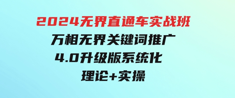 2024无界直通车实战班，万相无界关键词推广，4.0升级版系统化理论+实操-财仔梦想资源网