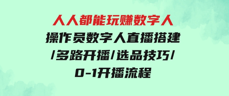 人人都能玩赚数字人操作员数字人直播搭建/多路开播/选品技巧/0-1开播流程-财仔梦想资源网