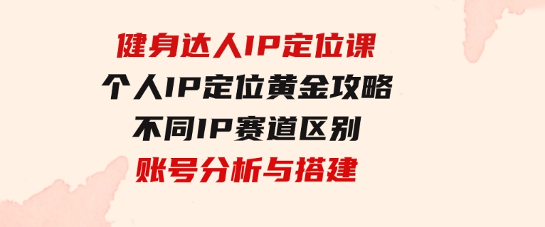 健身达人IP定位课：个人IP定位黄金攻略/不同IP赛道区别/账号分析与搭建-财仔梦想资源网