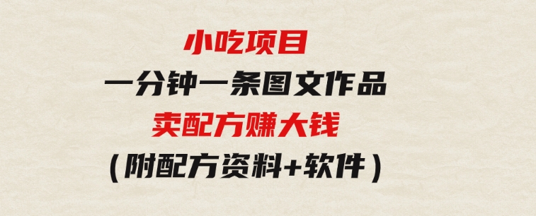 小吃项目-一分钟一条图文作品-日入500＋卖配方赚大钱（附配方资料+软件）-财仔梦想资源网