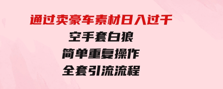 通过卖豪车素材日入过千，空手套白狼！简单重复操作，全套引流流程.-财仔梦想资源网