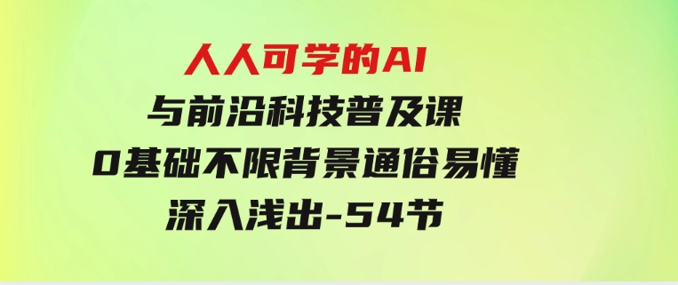 人人可学的AI与前沿科技普及课，0基础，不限背景通俗易懂，深入浅出-54节-财仔梦想资源网
