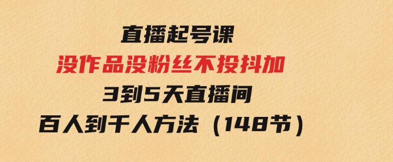 直播起号课：没作品没粉丝不投抖加3到5天直播间百人到千人方法（148节）-财仔梦想资源网