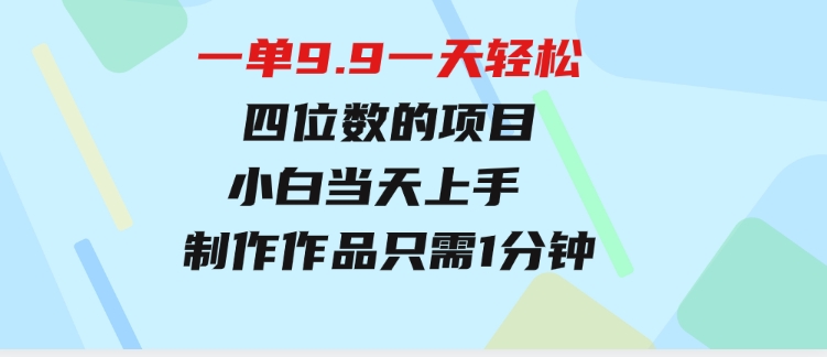 一单9.9，一天轻松四位数的项目，不挑人，小白当天上手制作作品只需1分钟-财仔梦想资源网