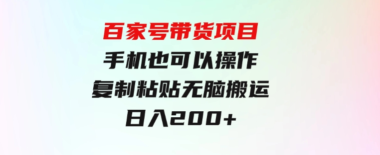 百家号带货项目，手机也可以操作，复制粘贴，无脑搬运日入200+-财仔梦想资源网
