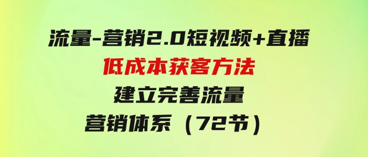 流量-营销2.0：短视频+直播低成本获客方法，建立完善流量营销体系（72节）-财仔梦想资源网