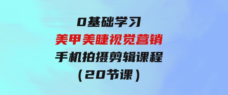 0基础学习美甲美睫视觉营销，美甲美睫手机拍摄剪辑课程（20节课）-财仔梦想资源网