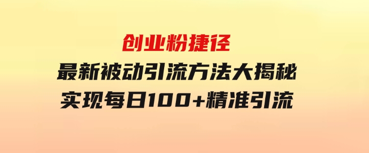 创业粉捷径！最新被动引流方法大揭秘，实现每日100+精准引流-财仔梦想资源网