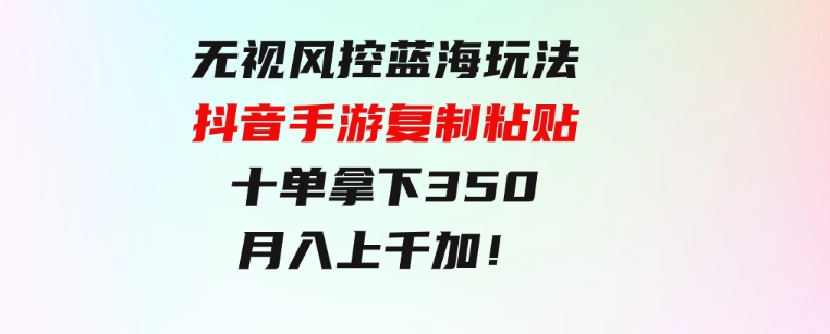 无视风控蓝海玩法，抖音手游复制粘贴，十单拿下350，月入上千加！-财仔梦想资源网