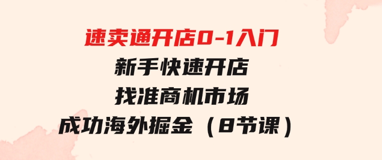 速卖通开店0-1入门，新手快速开店找准商机市场成功海外掘金（8节课）-财仔梦想资源网