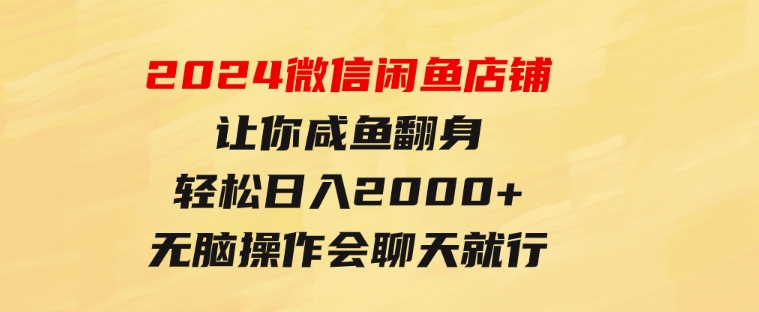 2024微信闲鱼店铺，让你咸鱼翻身，轻松日入2000+，无脑操作，会聊天就行-财仔梦想资源网