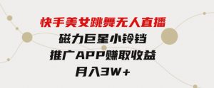 快手美女跳舞无人直播，磁力巨星小铃铛推广APP赚取收益，月入3W+-财仔梦想资源网