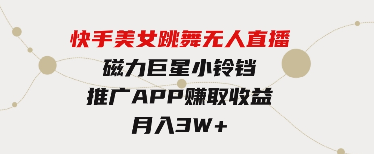 快手美女跳舞无人直播，磁力巨星小铃铛推广APP赚取收益，月入3W+-财仔梦想资源网