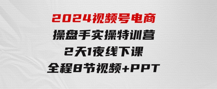 2024视频号电商操盘手实操特训营：2天1夜线下课，全程8节视频+PPT-财仔梦想资源网