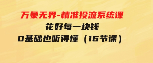 万象无界-精准投流系统课：花好每一块钱，0基础也听得懂（16节课）-财仔梦想资源网