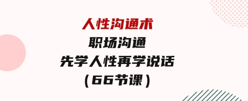 人性沟通术：职场沟通，​先学人性，再学说话（66节课）-财仔梦想资源网