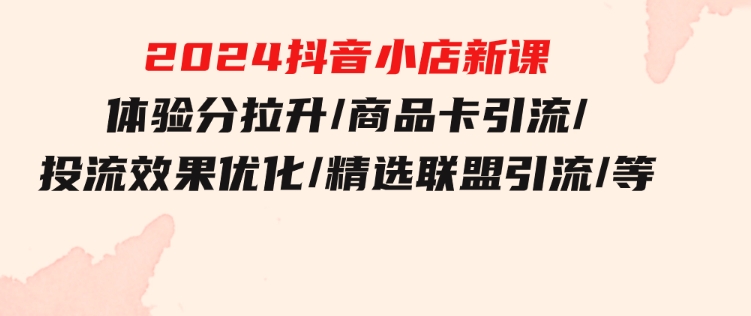 2024抖音小店新课，体验分拉升/商品卡引流/投流效果优化/精选联盟引流/等-财仔梦想资源网