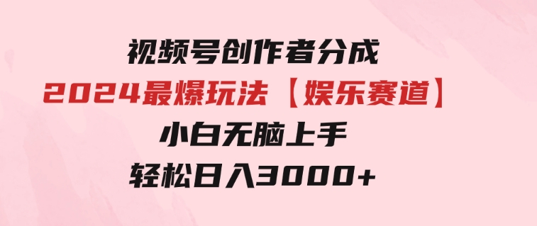 视频号创作者分成2024最爆玩法【娱乐赛道】，小白无脑上手，轻松日入3000+-财仔梦想资源网