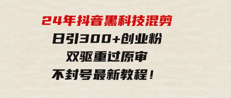 24年抖音黑科技混剪日引300+创业粉，双驱重过原审不封号最新教程！-财仔梦想资源网