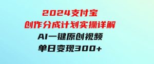 2024支付宝创作分成计划实操详解，AI一键原创视频，单日变现300+-财仔梦想资源网