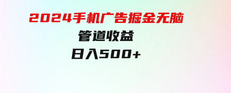 上手简单，2024手机广告掘金无脑，管道收益日入500+-财仔梦想资源网
