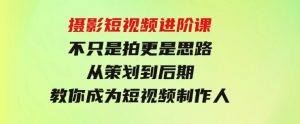 摄影短视频进阶课，不只是拍更是思路从策划到后期教你成为短视频制作人-财仔梦想资源网