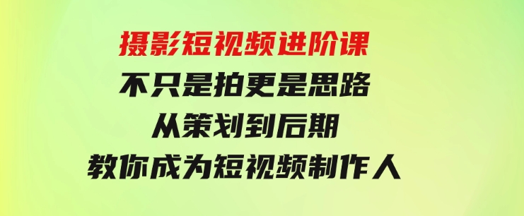 摄影短视频进阶课，不只是拍更是思路从策划到后期教你成为短视频制作人-财仔梦想资源网